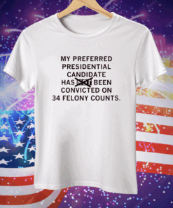 My preferred presidential candidate has been convicted on 34 felony counts Tee Shirt