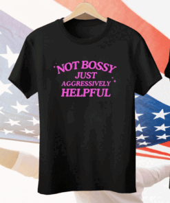 Not Bossy Just Aggressively Helpful Tee Shirt