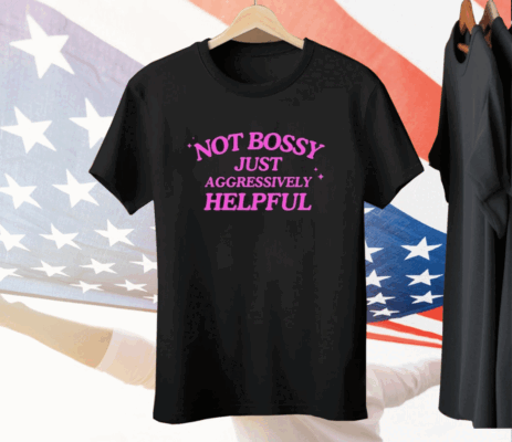 Not Bossy Just Aggressively Helpful Tee Shirt