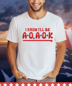 Philadelphia Phillies i know i’ll be AO AOK Shirt