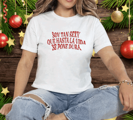 Soy Tan Sexy Que Hasta La Vida Se Pone Dura Tee Shirt