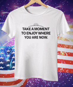 Take a moment to enjoy where you are now Tee Shirt