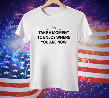 Take a moment to enjoy where you are now Tee Shirt