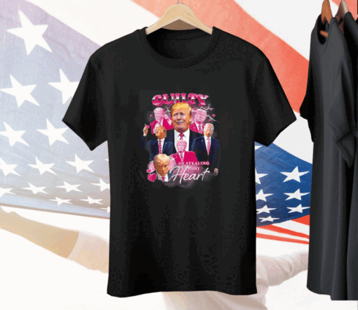 Trump Guilty Of Stealing My Hear Tee Shirt