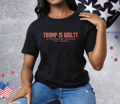 Trump Is Guilty Of Obstructing Socialism And Tyranny T-Shirt