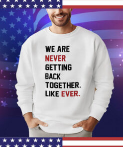 We Are Never Getting Back Together T-Shirt