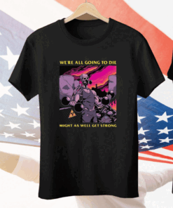 We’re All Going To Die Might As Well Get Strong Tee Shirt
