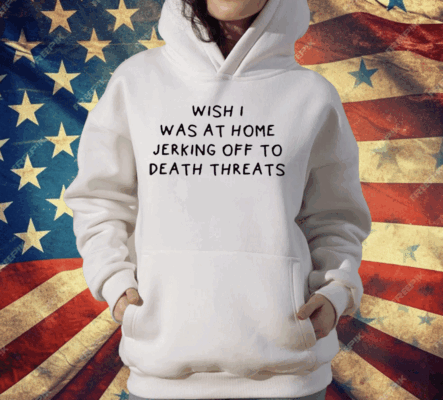 Wish I Was At Home Jerking Off To Death Threats T-Shirt