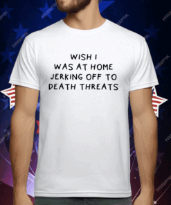 Wish I Was At Home Jerking Off To Death Threats T-Shirt