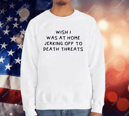 Wish I Was At Home Jerking Off To Death Threats T-Shirt