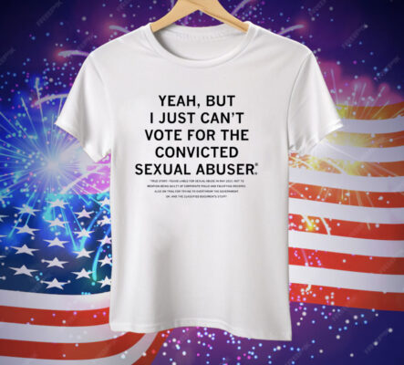 Yeah But I Just Can't Vote For The Convicted Sexual Abuser Tee Shirt