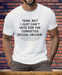 Yeah But I Just Can’t Vote For The Convicted Sexual Abuser Tee Shirt