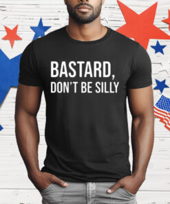 Bastard Don’t Be Silly T-Shirt
