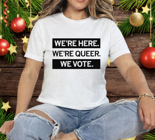 We’re here we’re queer we vote Tee Shirt