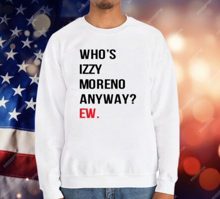 Who’s Izzy Moreno Anyway Ew T-Shirt