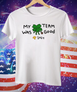 2024 Boston Celtics Champs My Team Was Good Tee Shirt