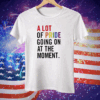 A Lot Of Pride Going On At The Moment Tee Shirt
