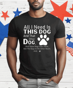 All I Need Is This Dog And That Other Dog T-Shirt