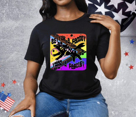 Better A Faggot Than A Fascist LGBT Pride Tee Shirt