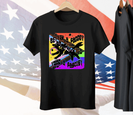 Better A Faggot Than A Fascist LGBT Pride Tee Shirt