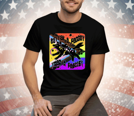 Better A Faggot Than A Fascist LGBT Pride Tee Shirt