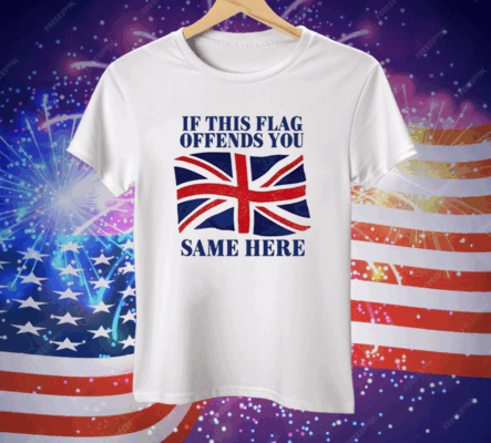 British If This Flag Offends You Same Here Tee Shirt