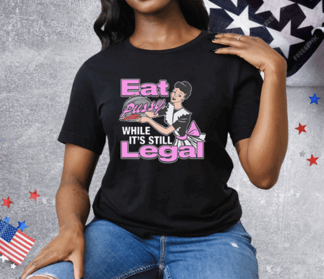 Eat Pussy While It's Still Legal Tee Shirt