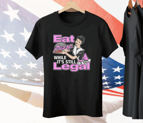 Eat Pussy While It's Still Legal Tee Shirt