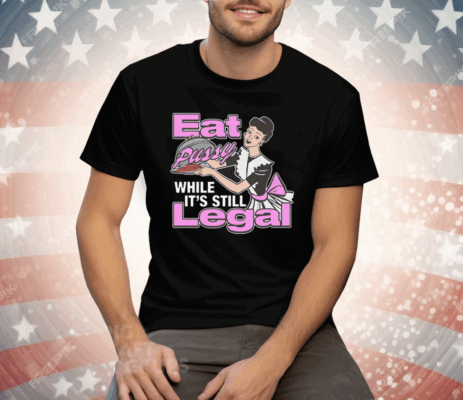 Eat Pussy While It's Still Legal Tee Shirt