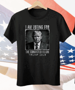 I Am Voting For The Convicted Felon Shirt Trump 2024 Tee Shirt