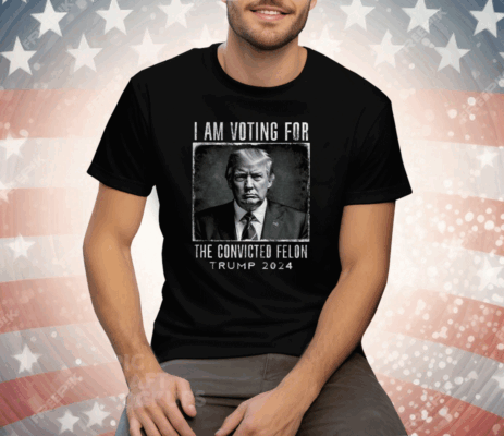 I Am Voting For The Convicted Felon Shirt Trump 2024 Tee Shirt