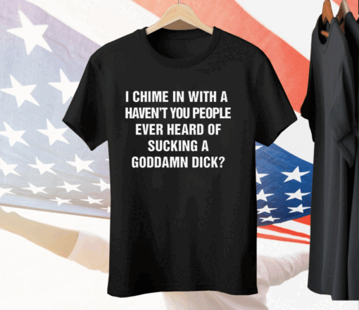 I Chime In With A Haven't You People Ever Heard Of Sucking A Goddamn Dick Tee Shirt