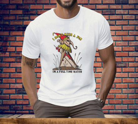 I Don't Need A Job I'm A Full Time Hater Tee Shirt