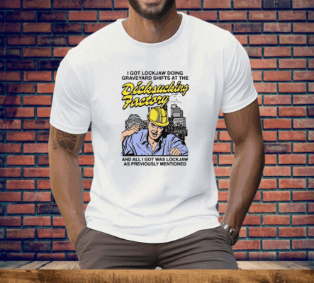 I Got Lockjaw Doing Graveyard Shifts At The Dicksucking Factory Tee Shirt