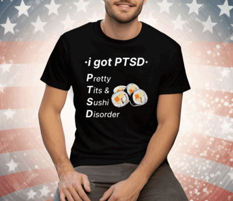 I Got Ptsd Pretty Tits & Sushi Disorder Tee Shirt