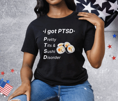 I Got Ptsd Pretty Tits & Sushi Disorder Tee Shirt