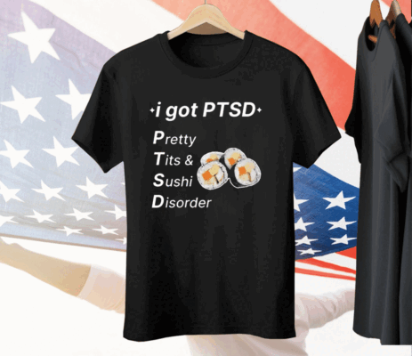 I Got Ptsd Pretty Tits & Sushi Disorder Tee Shirt