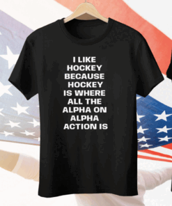 I Like Hockey Because Hockey Is Where All The Alpha On Alpha Action Is Tee Shirt