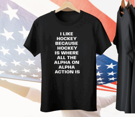 I Like Hockey Because Hockey Is Where All The Alpha On Alpha Action Is Tee Shirt