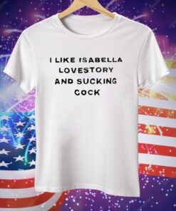 I Like Isabella Lovestory And Sucking Cock Tee Shirt