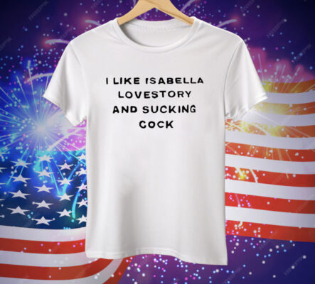 I Like Isabella Lovestory And Sucking Cock Tee Shirt