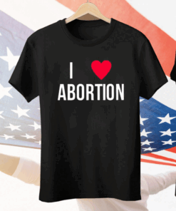 I Love Abortion Tee Shirt