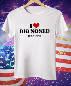 I Love Big Nosed Lesbians Tee Shirt