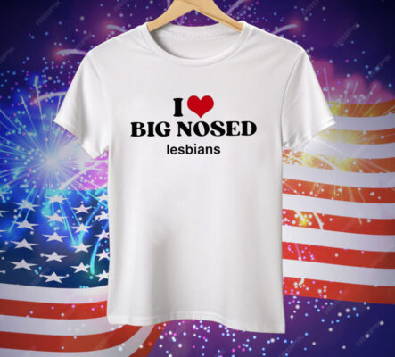 I Love Big Nosed Lesbians Tee Shirt