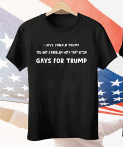 I Love Donald Trump You Got A Problem With That Bitch Gays For Trump Tee Shirt