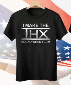 I Make The THX Sound When I Cum Tee Shirt