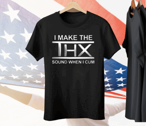 I Make The THX Sound When I Cum Tee Shirt