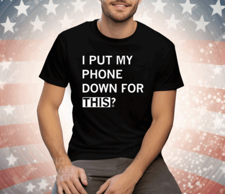 I Put My Phone Down For This Tee Shirt