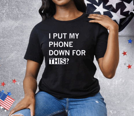 I Put My Phone Down For This Tee Shirt