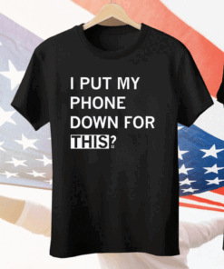 I Put My Phone Down For This Tee Shirt